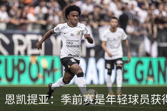 恩凯提亚：季前赛是年轻球员获得信任的机会