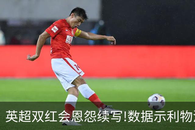 英超双红会恩怨续写!数据示利物浦攻陷梦剧场